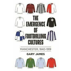 Emergence of Footballing Cultures. Manchester, 1840-1919, Paperback - Gary James imagine