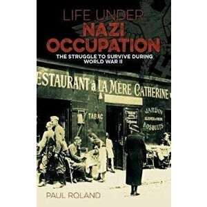 Life Under Nazi Occupation. The Struggle to Survive During World War II, Paperback - Paul Roland imagine