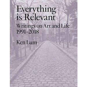 Everything is Relevant. Writings on Art and Life, 1991-2018, Paperback - Ken Lum imagine
