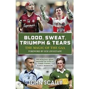 Blood, Sweat, Triumph & Tears. The Magic of the GAA, Paperback - John Scally imagine