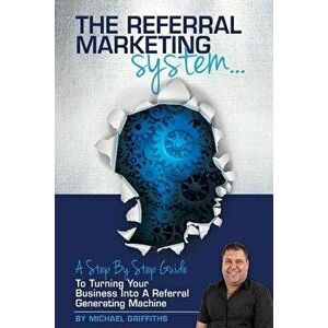The Referral Marketing System: A Step-By-Step Guide To Turning Your Business Into A Referral Generating Machine, Paperback - Michael Griffiths imagine