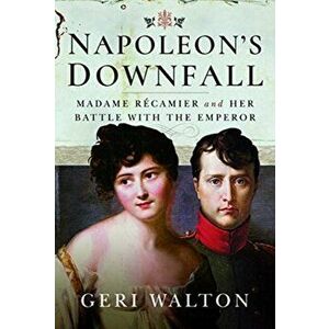 Napoleon's Downfall. Madame Recamier and Her Battle with the Emperor, Hardback - Geri Walton imagine