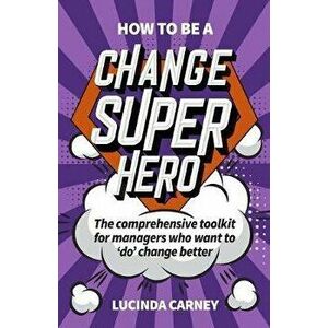 How to be a Change Superhero. The business toolkit to help you to 'do' change better, Paperback - Lucinda Carney imagine