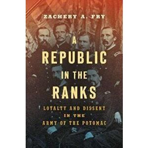 Republic in the Ranks. Loyalty and Dissent in the Army of the Potomac, Hardback - Zachery A. Fry imagine