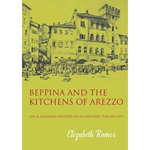 Beppina and the Kitchens of Arezzo. Life and Culinary History in an Ancient Tuscan City, Paperback - Elizabeth Romer imagine