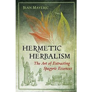 Hermetic Herbalism. The Art of Extracting Spagyric Essences, Paperback - Jean Maveric imagine