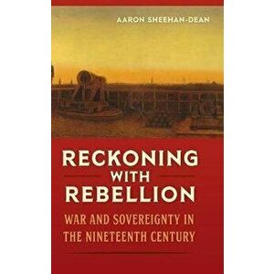 Reckoning with Rebellion. War and Sovereignty in the Nineteenth Century, Hardback - Aaron Sheehan-Dean imagine