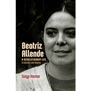 Beatriz Allende. A Revolutionary Life in Cold War Latin America, Hardback - Tanya Harmer imagine