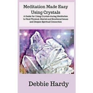 Meditation Made Easy Using Crystals: A Guide for Using Crystals during Meditation to Heal Physical, Mental and Emotional Issues and Deepen Spiritual C imagine