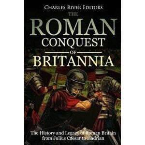 The Roman Conquest of Britannia: The History and Legacy of Roman Britain from Julius Caesar to Hadrian, Paperback - Charles River Editors imagine