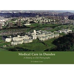 Medical Care in Dundee. A History in Old Photographs, Paperback - Graham Lowe imagine