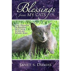 Blessings from My Cats: How I Discovered the Boundless Joy of Caring for Wild and Domestic Strays, Paperback - Janet S. Dumas imagine