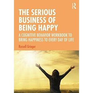 Serious Business of Being Happy. A Cognitive Behavior Workbook to Bring Happiness to Every Day of Life, Paperback - Russell Grieger imagine