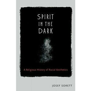 Spirit in the Dark. A Religious History of Racial Aesthetic, Paperback - Josef Sorett imagine