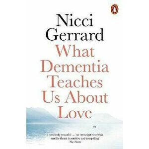 What Dementia Teaches Us About Love, Paperback - Nicci Gerrard imagine