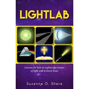 Lightlab: Lessons for Kids to Explore the Nature of Light and to Know Jesus, Paperback - Suzanne Shera imagine