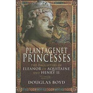 Plantagenet Princesses. The Daughters of Eleanor of Aquitaine and Henry II, Hardback - Douglas Boyd imagine