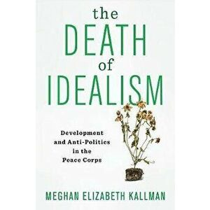 Death of Idealism. Development and Anti-Politics in the Peace Corps, Paperback - Meghan Elizabeth Kallman imagine