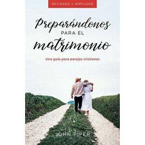 Preparndonos Para El Matrimonio: Una Gua Para Parejas Cristianas, Paperback - John Piper imagine