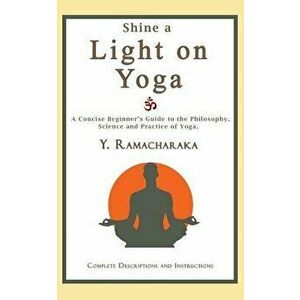 Shine a Light on Yoga: A concise beginner's guide to the philosophy, science and practice of yoga, Paperback - Y. Ramacharaka imagine