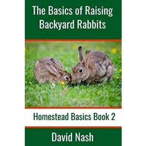 The Basics of Raising Backyard Rabbits: Beginner's Guide to Raising, Feeding, Breeding and Butchering Rabbits, Paperback - David Nash imagine