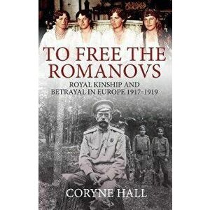 To Free the Romanovs. Royal Kinship and Betrayal in Europe 1917-1919, Paperback - Coryne Hall imagine