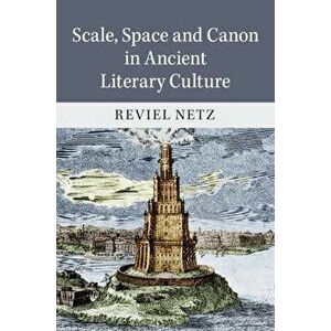 Scale, Space and Canon in Ancient Literary Culture, Hardback - Reviel Netz imagine