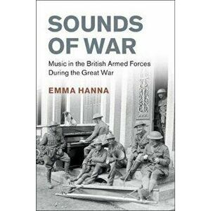Sounds of War. Music in the British Armed Forces during the Great War, Hardback - Emma Hanna imagine