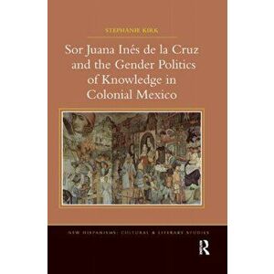 Sor Juana In de la Cruz and the Gender Politics of Knowledge in Colonial Mexico, Paperback - Stephanie Kirk imagine