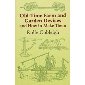 Old Time Farm and Garden Devices and how to make them, Paperback - Rolfe Cobleigh imagine
