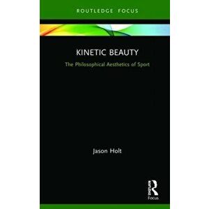 Kinetic Beauty. The Philosophical Aesthetics of Sport, Hardback - Jason Holt imagine
