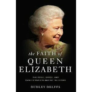 Faith of Queen Elizabeth. The Poise, Grace, and Quiet Strength Behind the Crown, Paperback - Dudley Delffs imagine