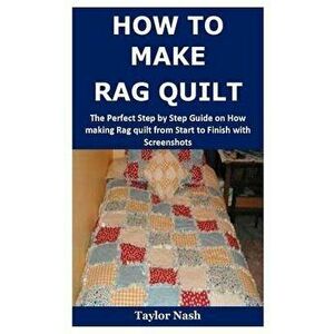 How to Make Rag Quilt: The Perfect Step by Step Guide on How making Rag quilt from Start to Finish with Screenshots, Paperback - Taylor Nash imagine