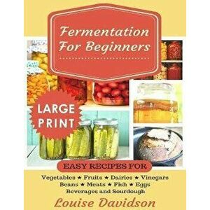 Fermentation for Beginners ***Large Print Edition***: Easy Recipes for Vegetables, Fruits, Dairies, Vinegars, Beans, Meats, fish, Eggs, Beverages and, imagine