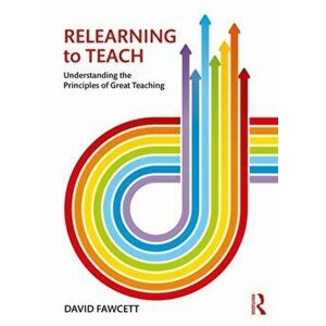 Relearning to Teach. Understanding the Principles of Great Teaching, Paperback - David Fawcett imagine