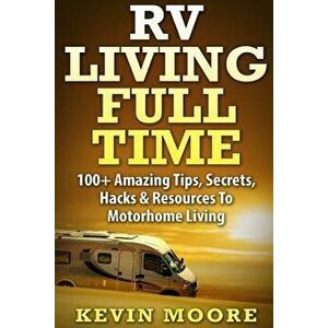 RV Living Full Time: 100+ Amazing Tips, Secrets, Hacks & Resources to Motorhome Living!, Paperback - Kevin Moore imagine