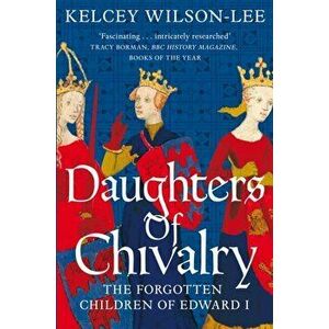 Daughters of Chivalry. The Forgotten Children of Edward I, Paperback - Kelcey Wilson-Lee imagine