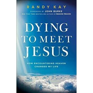 Dying to Meet Jesus. How Encountering Heaven Changed My Life, Paperback - Randy Kay imagine