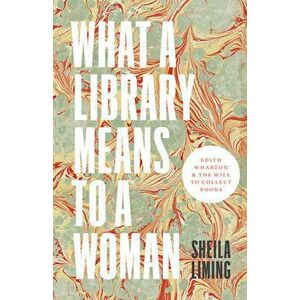 What a Library Means to a Woman. Edith Wharton and the Will to Collect Books, Paperback - Sheila Liming imagine