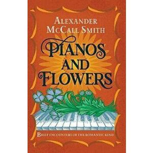 Pianos and Flowers. Brief Encounters of the Romantic Kind, Hardback - Alexander McCall Smith imagine