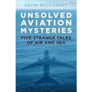 Unsolved Aviation Mysteries. Five Strange Tales of Air and Sea, Paperback - Keith McCloskey imagine