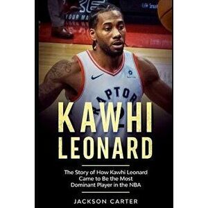 Kawhi Leonard: The Story of How Kawhi Leonard Came to Be the Most Dominant Player in the NBA, Paperback - Jackson Carter imagine