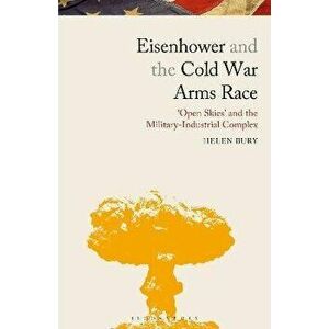 Eisenhower and the Cold War Arms Race. 'Open Skies' and the Military-Industrial Complex, Paperback - Helen Bury imagine
