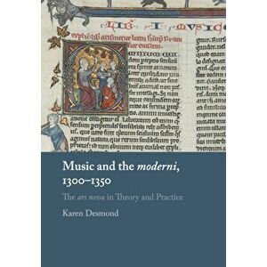 Music and the moderni, 1300-1350. The ars nova in Theory and Practice, Paperback - Karen Desmond imagine