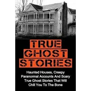 True Ghost Stories: Haunted Houses, Creepy Paranormal Accounts And Scary True Ghost Stories That Will Chill You To The Bone - Real True Gh, Paperback imagine