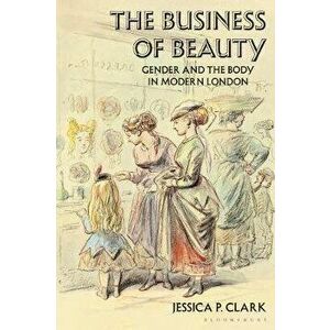 Business of Beauty. Gender and the Body in Modern London, Paperback - Jessica P. Clark imagine