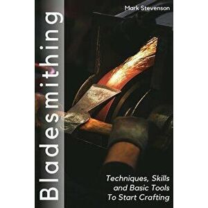 Bladesmithing: Techniques, Skills and Basic Tools to Start Crafting, Paperback - Mark Stevenson imagine