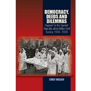 Democracy, Deeds and Dilemmas. Support for the Spanish Republic within British Civil Society, 19361939, Paperback - Emily Mason imagine