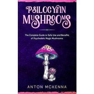 Psilocybin Mushrooms: The Complete Guide to Safe Use and Benefits of Psychedelic Magic Mushrooms, Paperback - Anton McKenna imagine