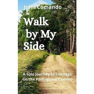 Walk by My Side: A Solo Journey to Santiago on the Portuguese Camino, Paperback - John Comando imagine